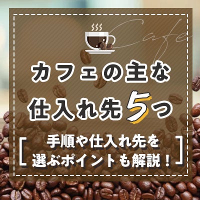 カフェの主な仕入れ先5つ|手順や仕入れ先を選ぶポイントも解説!