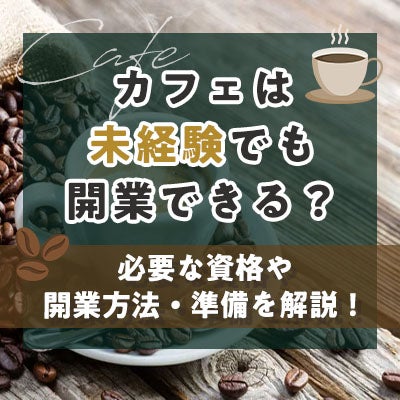 カフェは未経験でも開業できる?必要な資格や開業方法・準備を解説!