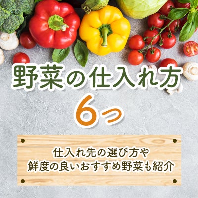 野菜の仕入れ方6つ|仕入れ先の選び方や鮮度の良いおすすめ野菜も紹介